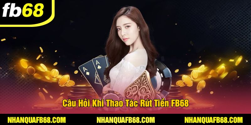 Câu Hỏi Khi Thao Tác Rút Tiền FB68