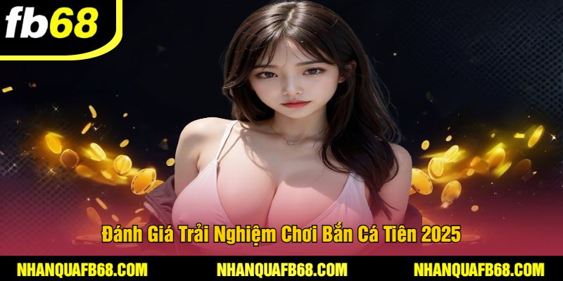 Đánh Giá Trải Nghiệm Chơi Bắn Cá Tiên 2025