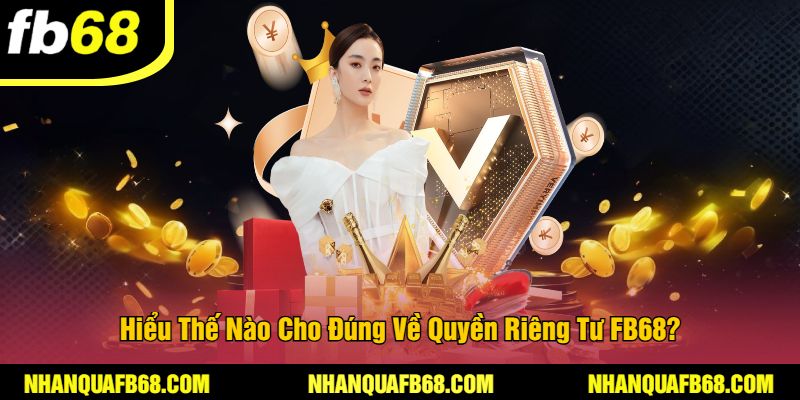 Hiểu Thế Nào Cho Đúng Về Quyền Riêng Tư FB68?