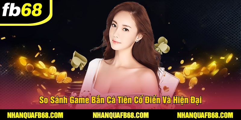 So Sánh Game Bắn Cá Tiên Cổ Điển Và Hiện Đại