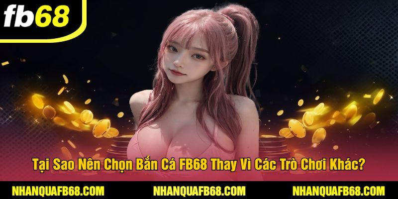 Tại Sao Nên Chọn Bắn Cá FB68 Thay Vì Các Trò Chơi Khác?